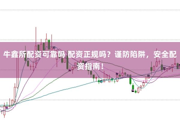 牛鑫所配资可靠吗 配资正规吗？谨防陷阱，安全配资指南！