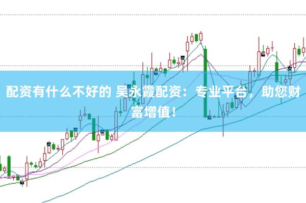 配资有什么不好的 吴永霞配资：专业平台，助您财富增值！