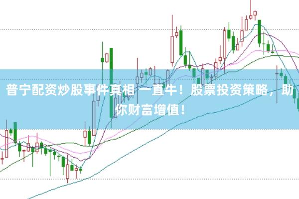 普宁配资炒股事件真相 一直牛！股票投资策略，助你财富增值！