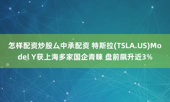 怎样配资炒股厶中承配资 特斯拉(TSLA.US)Model Y获上海多家国企青睐 盘前飙升近3%