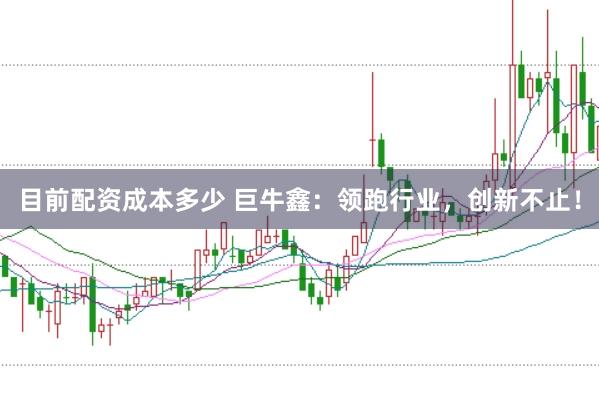 目前配资成本多少 巨牛鑫：领跑行业，创新不止！