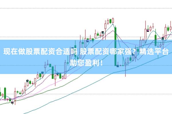 现在做股票配资合适吗 股票配资哪家强？精选平台助您盈利！