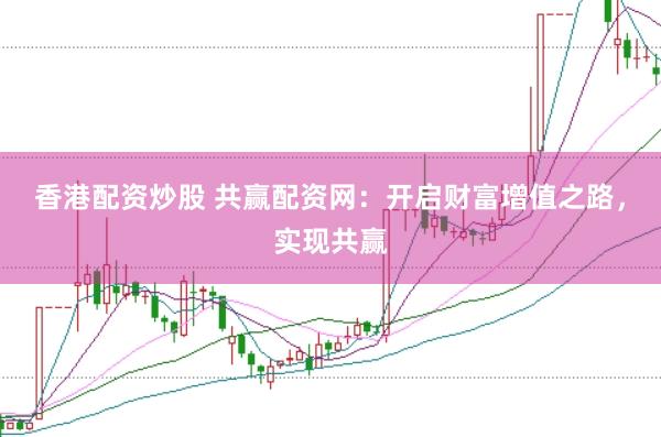 香港配资炒股 共赢配资网：开启财富增值之路，实现共赢