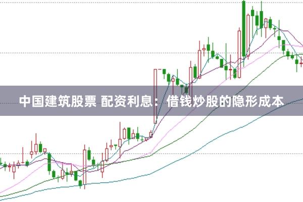 中国建筑股票 配资利息：借钱炒股的隐形成本
