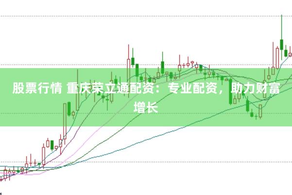 股票行情 重庆荣立通配资：专业配资，助力财富增长