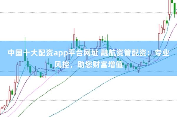 中国十大配资app平台网址 融航资管配资：专业风控，助您财富增值