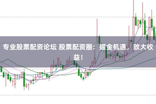 专业股票配资论坛 股票配资圈：掘金机遇，放大收益！