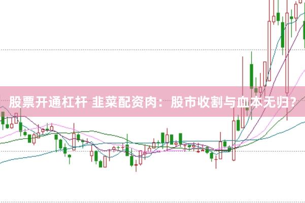 股票开通杠杆 韭菜配资肉：股市收割与血本无归？