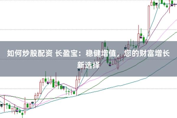 如何炒股配资 长盈宝：稳健增值，您的财富增长新选择