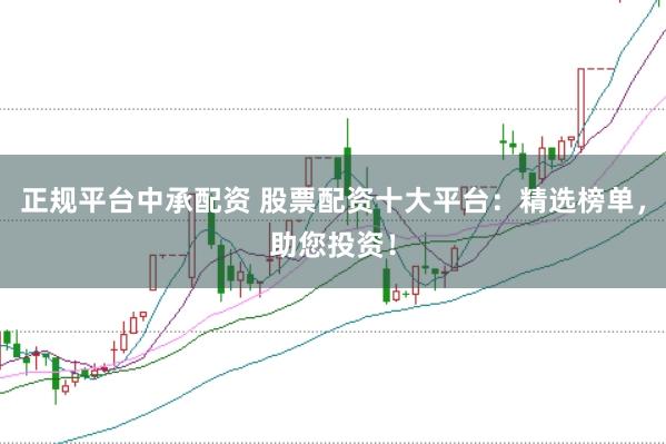 正规平台中承配资 股票配资十大平台：精选榜单，助您投资！