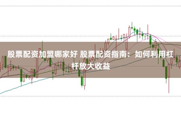 股票配资加盟哪家好 股票配资指南：如何利用杠杆放大收益