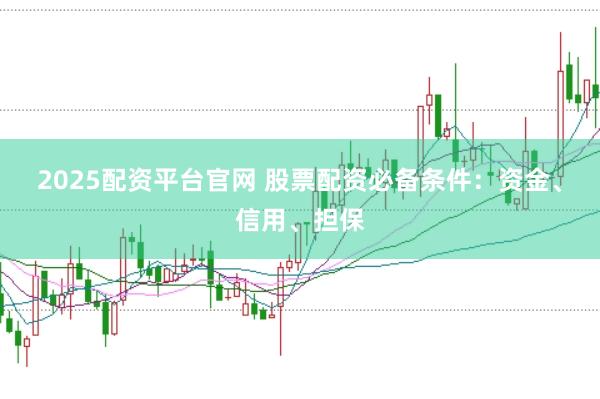 2025配资平台官网 股票配资必备条件：资金、信用、担保
