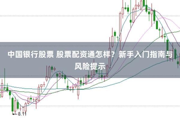 中国银行股票 股票配资通怎样？新手入门指南与风险提示