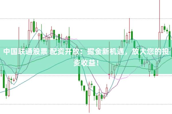 中国联通股票 配资开放：掘金新机遇，放大您的投资收益！