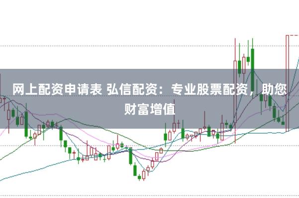 网上配资申请表 弘信配资：专业股票配资，助您财富增值