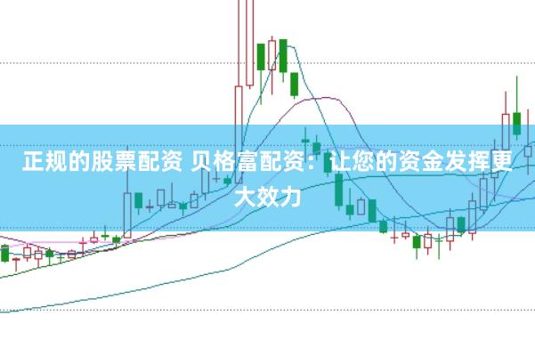 正规的股票配资 贝格富配资：让您的资金发挥更大效力
