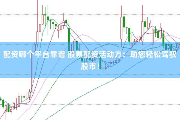 配资哪个平台靠谱 股票配资活动方：助您轻松驾驭股市！