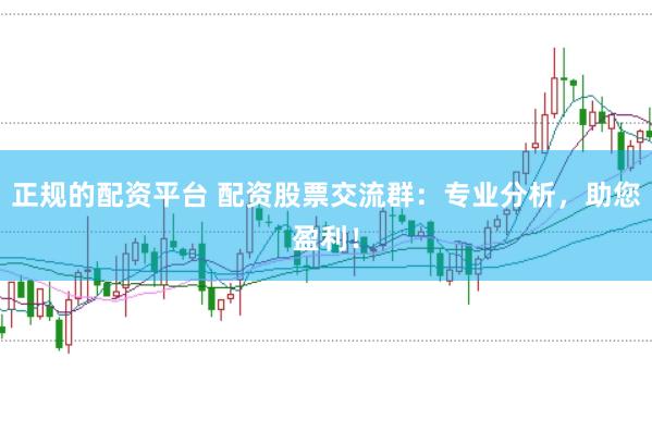正规的配资平台 配资股票交流群：专业分析，助您盈利！