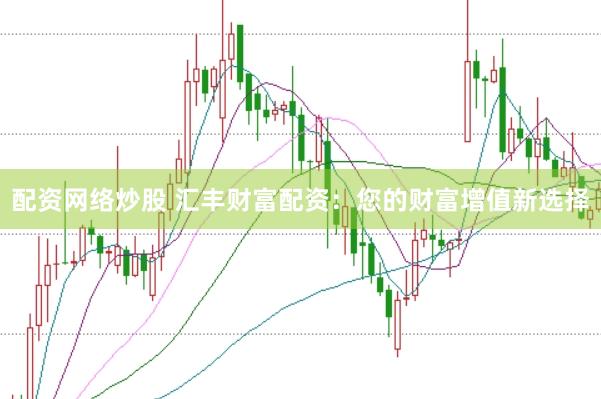 配资网络炒股 汇丰财富配资：您的财富增值新选择