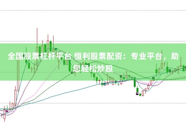 全国股票杠杆平台 恒利股票配资：专业平台，助您轻松炒股