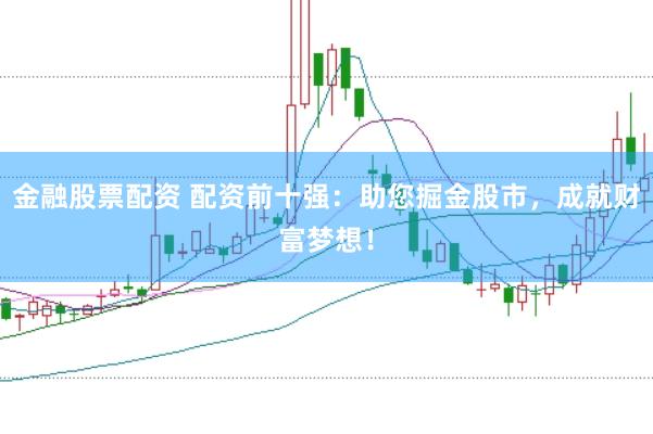 金融股票配资 配资前十强：助您掘金股市，成就财富梦想！
