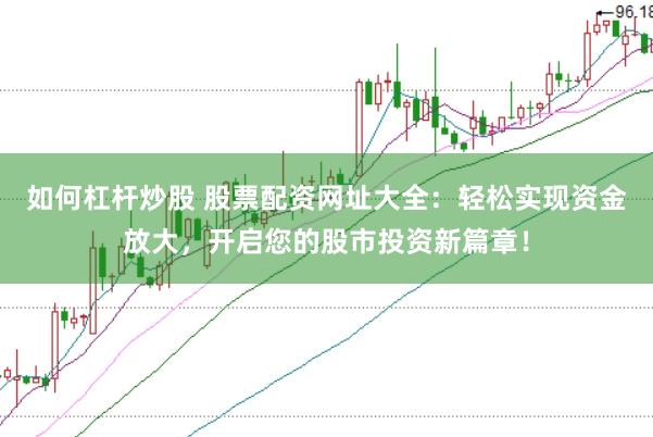 如何杠杆炒股 股票配资网址大全：轻松实现资金放大，开启您的股市投资新篇章！