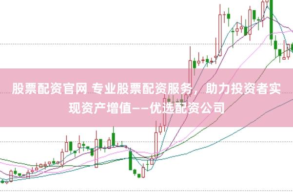股票配资官网 专业股票配资服务，助力投资者实现资产增值——优选配资公司