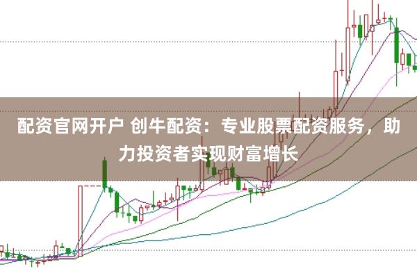 配资官网开户 创牛配资：专业股票配资服务，助力投资者实现财富增长