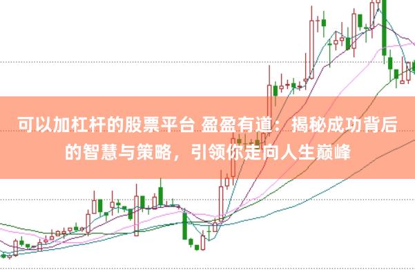 可以加杠杆的股票平台 盈盈有道：揭秘成功背后的智慧与策略，引领你走向人生巅峰