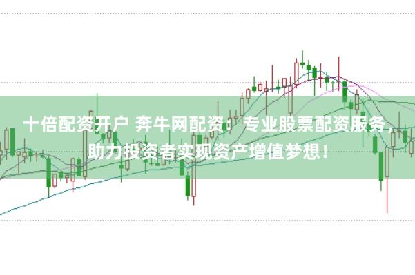 十倍配资开户 奔牛网配资：专业股票配资服务，助力投资者实现资产增值梦想！