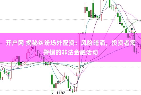 开户网 揭秘纠纷场外配资：风险暗涌，投资者需警惕的非法金融活动