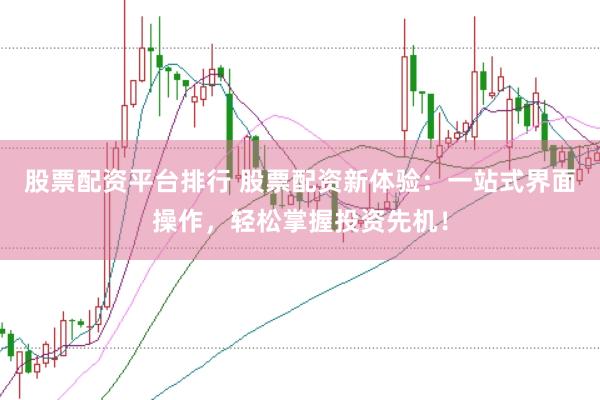 股票配资平台排行 股票配资新体验：一站式界面操作，轻松掌握投资先机！