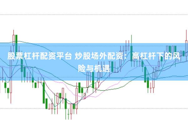 股票杠杆配资平台 炒股场外配资：高杠杆下的风险与机遇