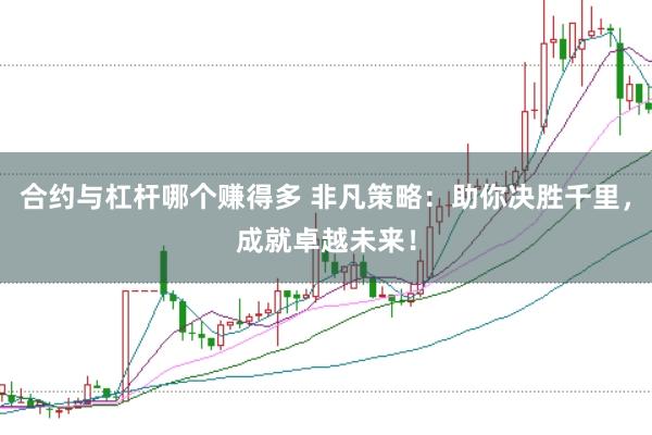 合约与杠杆哪个赚得多 非凡策略：助你决胜千里，成就卓越未来！