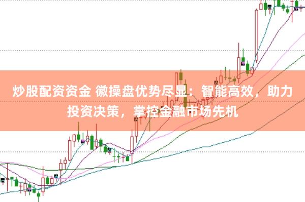 炒股配资资金 徽操盘优势尽显：智能高效，助力投资决策，掌控金融市场先机
