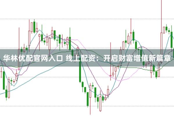 华林优配官网入口 线上配资：开启财富增值新篇章