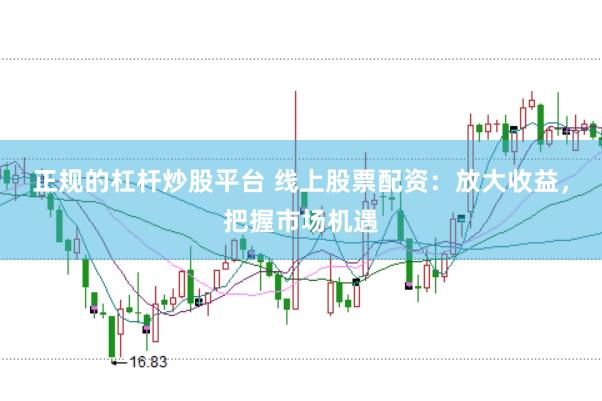 正规的杠杆炒股平台 线上股票配资：放大收益，把握市场机遇