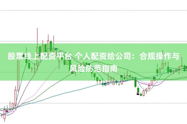 股票线上配资平台 个人配资给公司：合规操作与风险防范指南