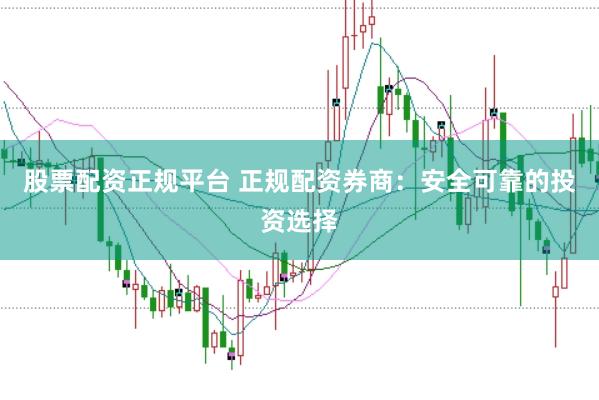 股票配资正规平台 正规配资券商：安全可靠的投资选择