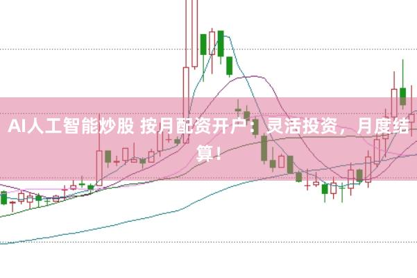 AI人工智能炒股 按月配资开户：灵活投资，月度结算！