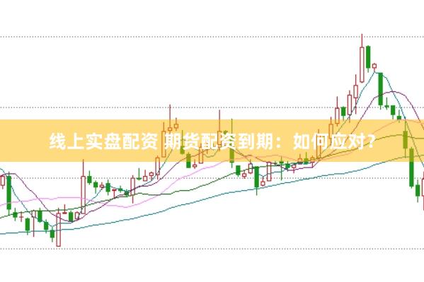 线上实盘配资 期货配资到期：如何应对？