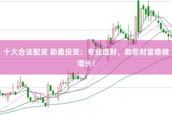 十大合法配资 助盈投资：专业理财，助您财富稳健增长！