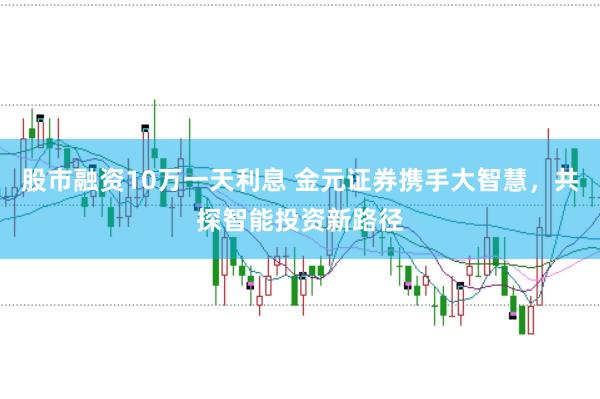 股市融资10万一天利息 金元证券携手大智慧，共探智能投资新路径