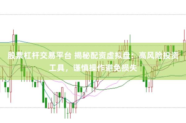股票杠杆交易平台 揭秘配资虚拟盘：高风险投资工具，谨慎操作避免损失