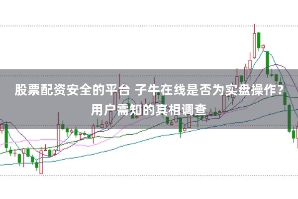 股票配资安全的平台 子牛在线是否为实盘操作？用户需知的真相调查