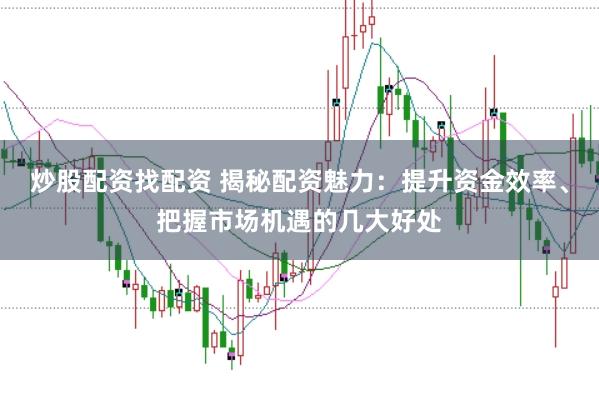 炒股配资找配资 揭秘配资魅力：提升资金效率、把握市场机遇的几大好处