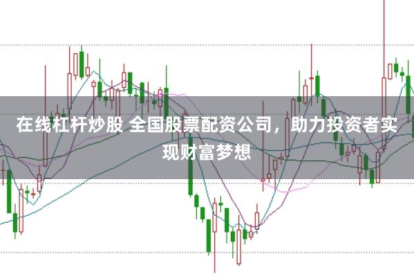 在线杠杆炒股 全国股票配资公司，助力投资者实现财富梦想