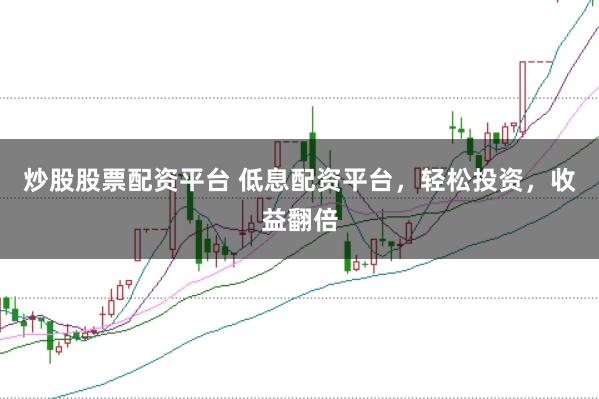 炒股股票配资平台 低息配资平台，轻松投资，收益翻倍