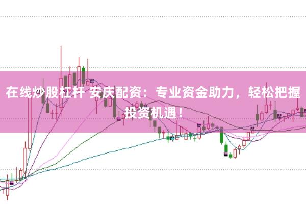 在线炒股杠杆 安庆配资：专业资金助力，轻松把握投资机遇！