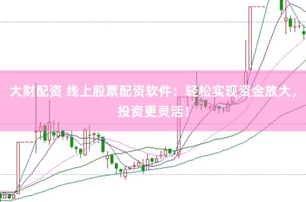 大财配资 线上股票配资软件:轻松实现资金放大,投资更灵活!